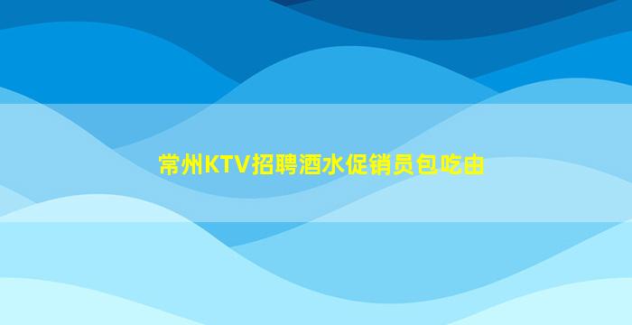 常州KTV招聘酒水促销员包吃由