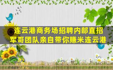 连云港商务场招聘内部直招军哥团队亲自带你赚米连云港